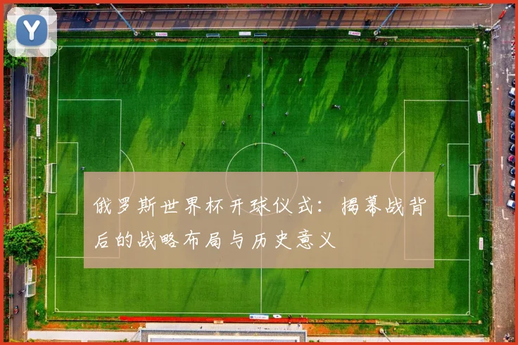 俄罗斯世界杯开球仪式：揭幕战背后的战略布局与历史意义