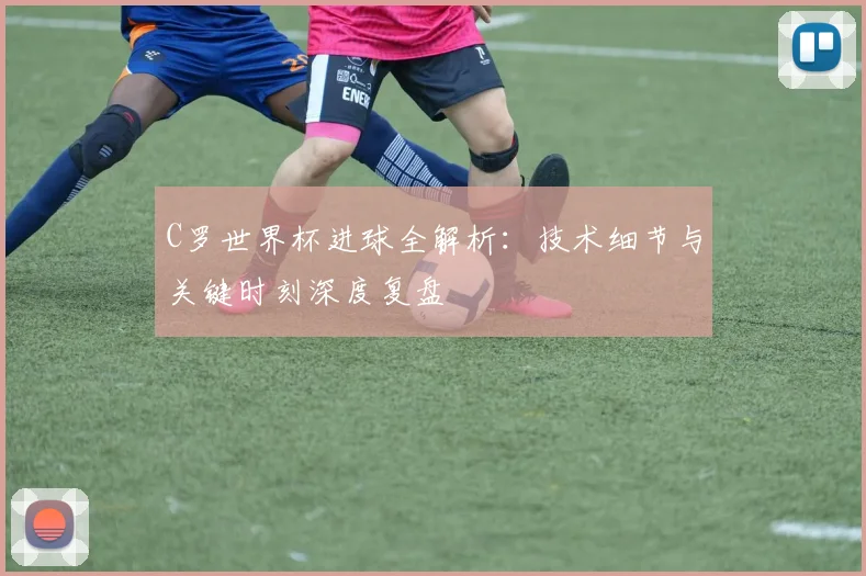 C罗世界杯进球全解析：技术细节与关键时刻深度复盘