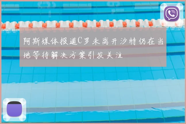 阿斯媒体报道C罗未离开沙特仍在当地等待解决方案引发关注