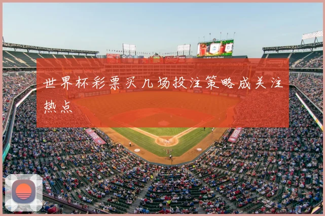 世界杯彩票买几场投注策略成关注热点