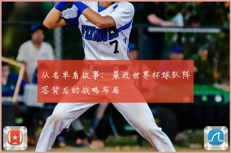 从名单看故事：最近世界杯球队阵容背后的战略布局