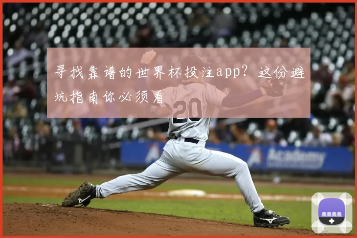 寻找靠谱的世界杯投注app?这份避坑指南你必须看