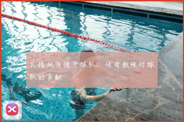 瓦格纳与德甲球队：传奇教练对球队的贡献