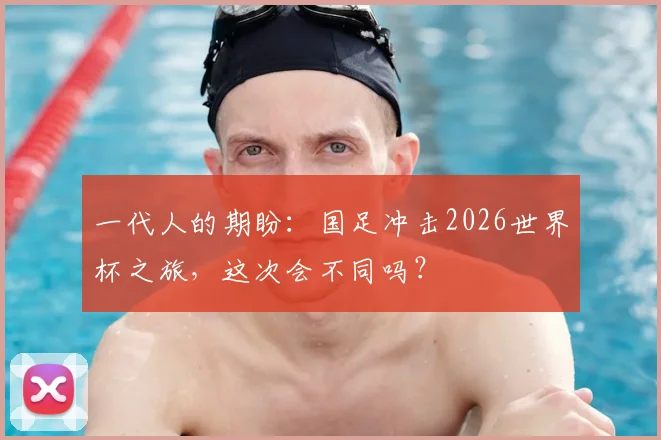 一代人的期盼：国足冲击2026世界杯之旅，这次会不同吗？