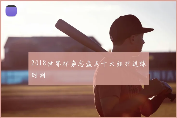 2018世界杯杂志盘点十大经典进球时刻