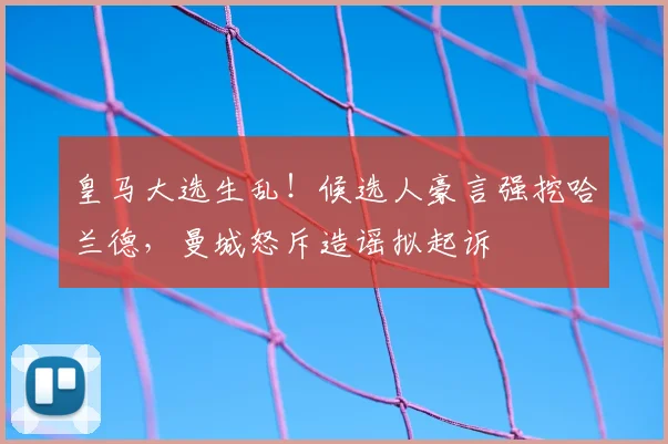 皇马大选生乱！候选人豪言强挖哈兰德，曼城怒斥造谣拟起诉