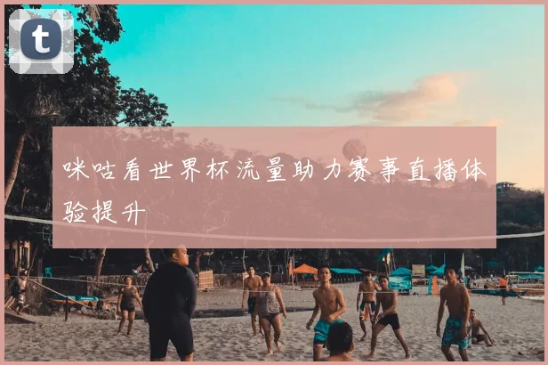 咪咕看世界杯流量助力赛事直播体验提升