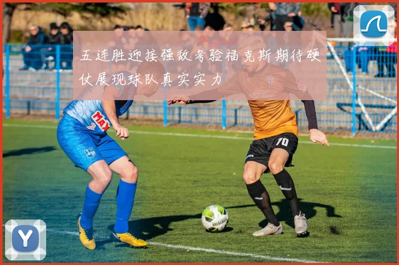 五连胜迎接强敌考验福克斯期待硬仗展现球队真实实力