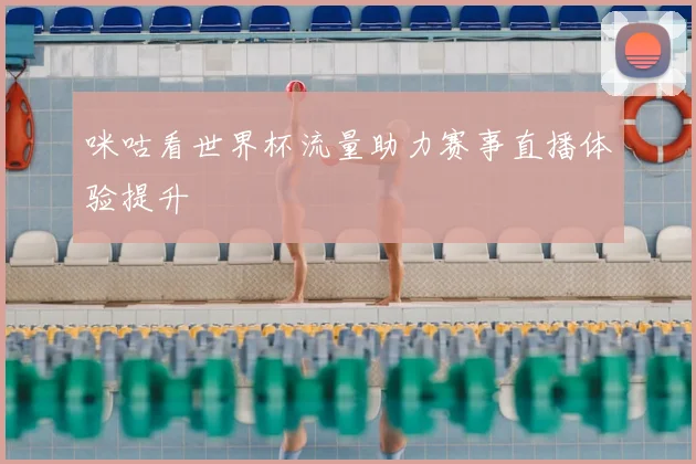 咪咕看世界杯流量助力赛事直播体验提升