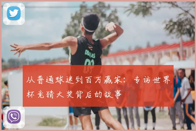 从普通球迷到百万赢家：专访世界杯竞猜大奖背后的故事