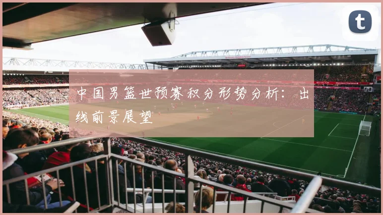 中国男篮世预赛积分形势分析：出线前景展望