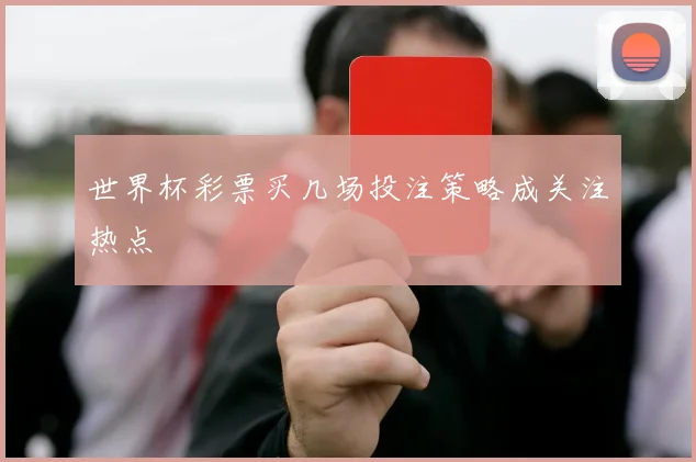 世界杯彩票买几场投注策略成关注热点