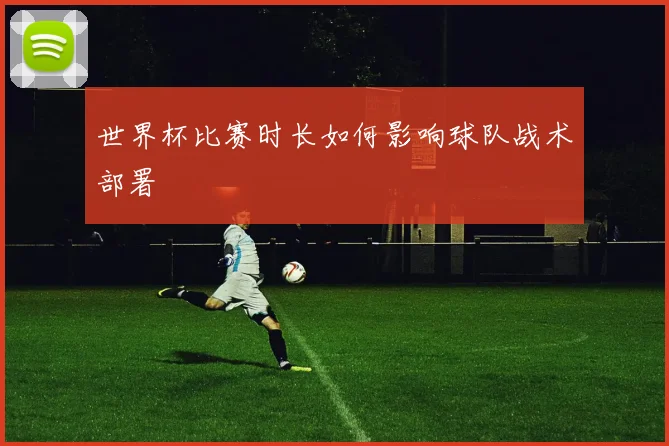 世界杯比赛时长如何影响球队战术部署