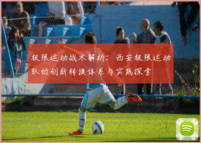 极限运动战术解析：西安极限运动队的创新转换体系与实践探索