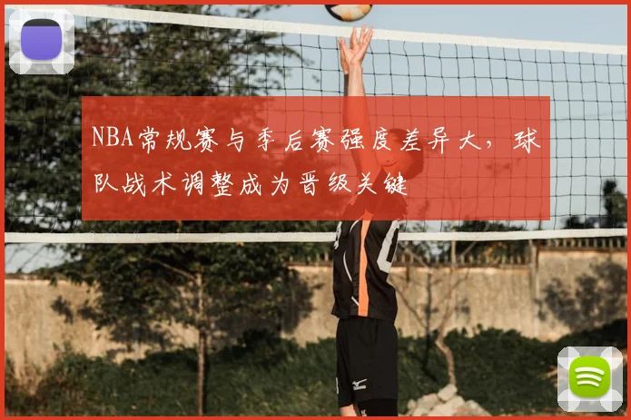 NBA常规赛与季后赛强度差异大，球队战术调整成为晋级关键