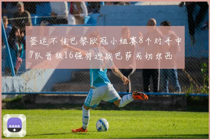 签运不佳巴黎欧冠小组赛8个对手中7队晋级16强将迎战巴萨或切尔西