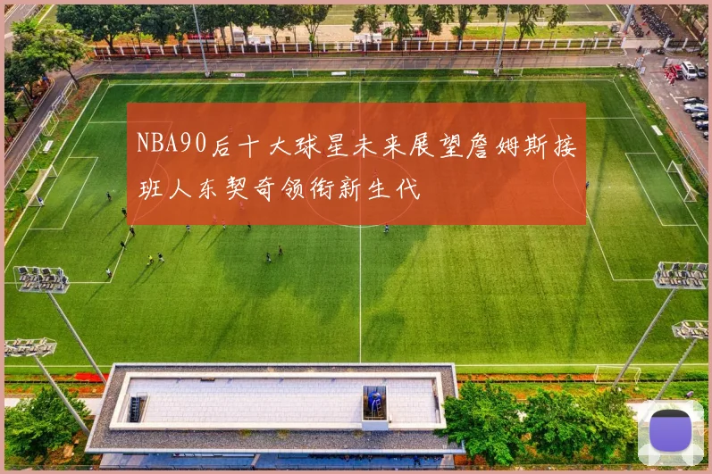 NBA90后十大球星未来展望詹姆斯接班人东契奇领衔新生代
