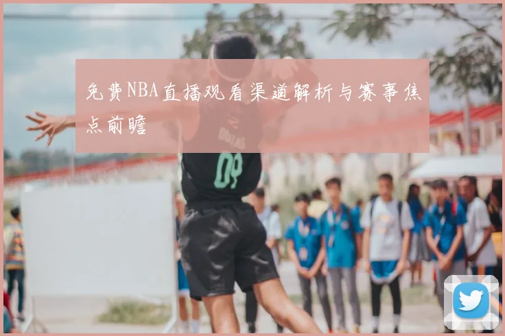 免费NBA直播观看渠道解析与赛事焦点前瞻