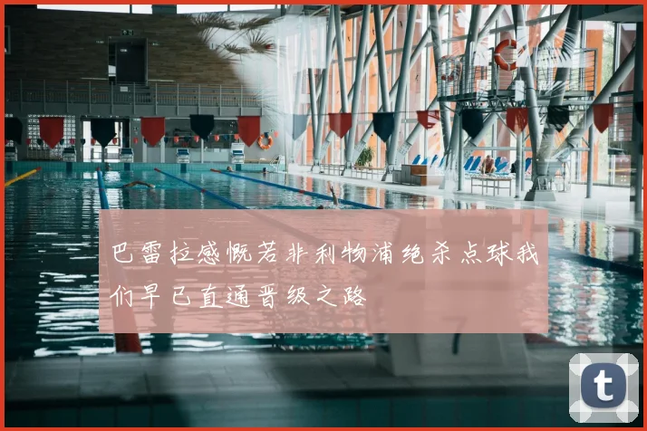 巴雷拉感慨若非利物浦绝杀点球我们早已直通晋级之路
