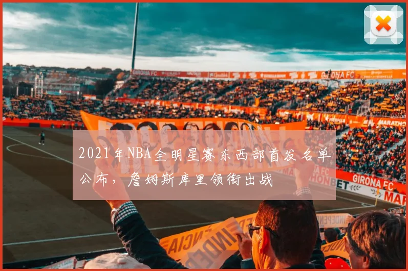 2021年NBA全明星赛东西部首发名单公布，詹姆斯库里领衔出战
