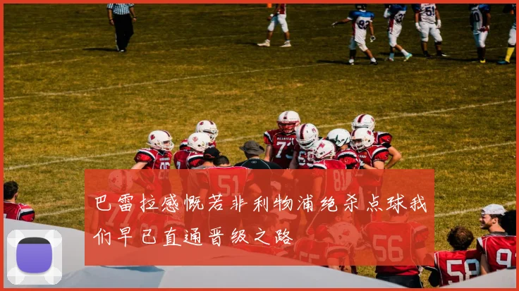 巴雷拉感慨若非利物浦绝杀点球我们早已直通晋级之路