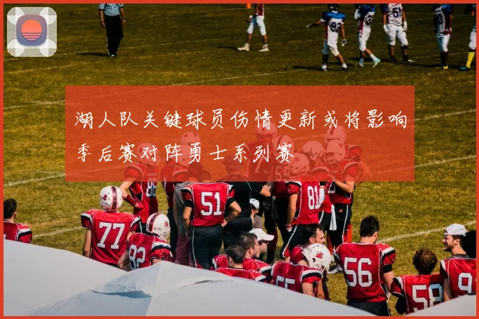 湖人队关键球员伤情更新或将影响季后赛对阵勇士系列赛