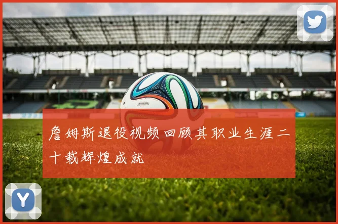 詹姆斯退役视频回顾其职业生涯二十载辉煌成就