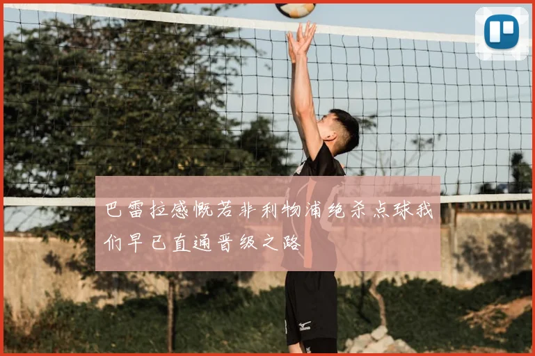 巴雷拉感慨若非利物浦绝杀点球我们早已直通晋级之路