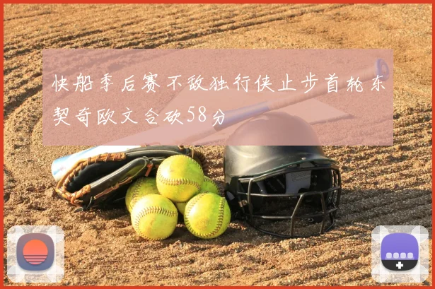 快船季后赛不敌独行侠止步首轮东契奇欧文合砍58分