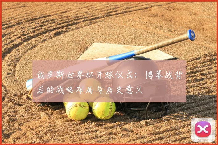 俄罗斯世界杯开球仪式:揭幕战背后的战略布局与历史意义