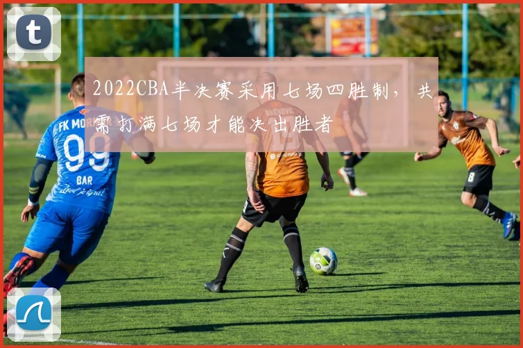 2022CBA半决赛采用七场四胜制，共需打满七场才能决出胜者