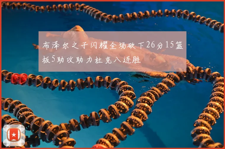 布泽尔之子闪耀全场砍下26分15篮板5助攻助力杜克八连胜