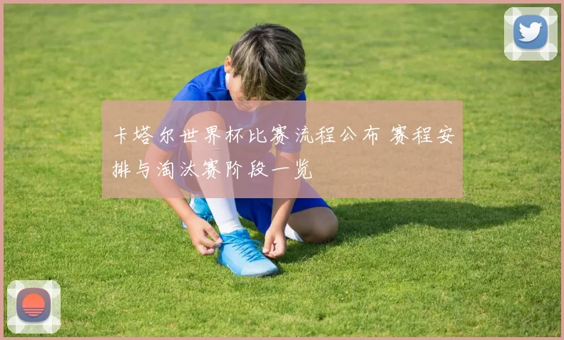 卡塔尔世界杯比赛流程公布 赛程安排与淘汰赛阶段一览