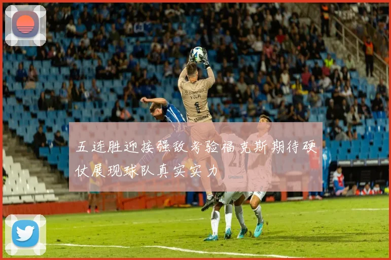 五连胜迎接强敌考验福克斯期待硬仗展现球队真实实力