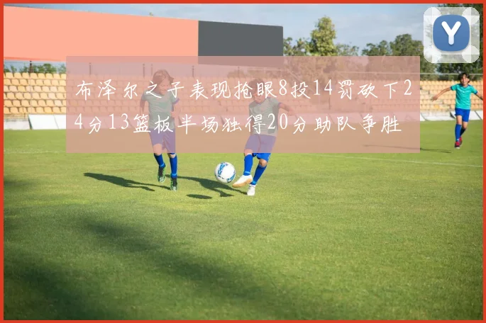 布泽尔之子表现抢眼8投14罚砍下24分13篮板半场独得20分助队争胜