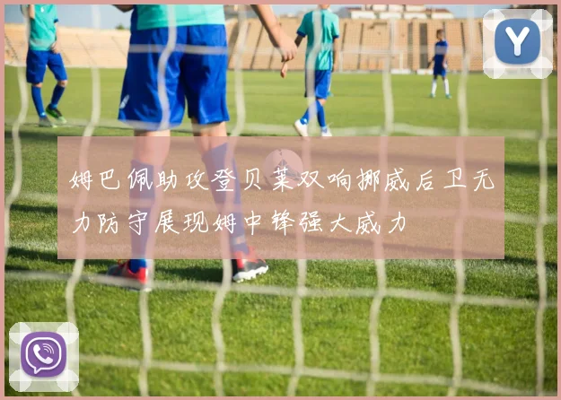 姆巴佩助攻登贝莱双响挪威后卫无力防守展现姆中锋强大威力
