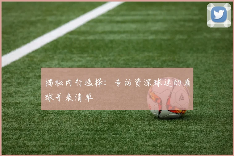 揭秘内行选择：专访资深球迷的看球手表清单