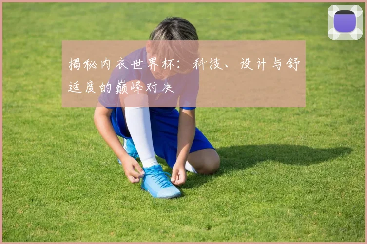 揭秘内衣世界杯：科技、设计与舒适度的巅峰对决