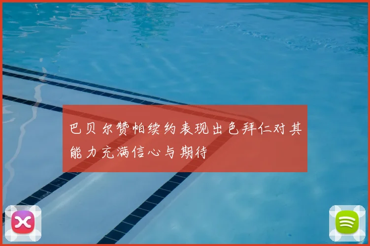 巴贝尔赞帕续约表现出色拜仁对其能力充满信心与期待