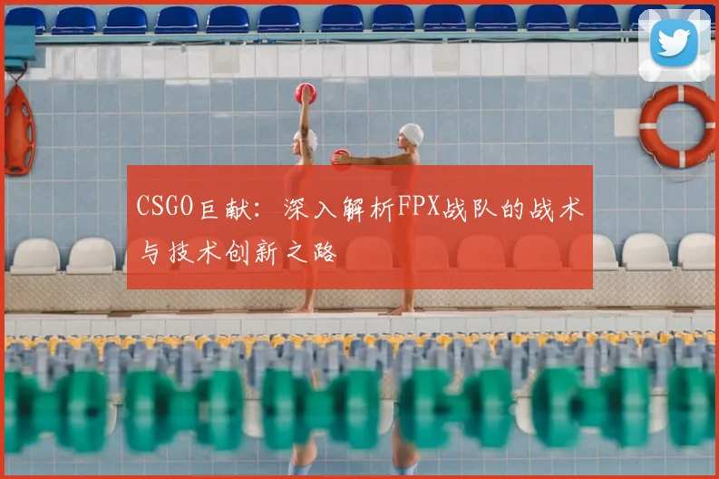 CSGO巨献:深入解析FPX战队的战术与技术创新之路