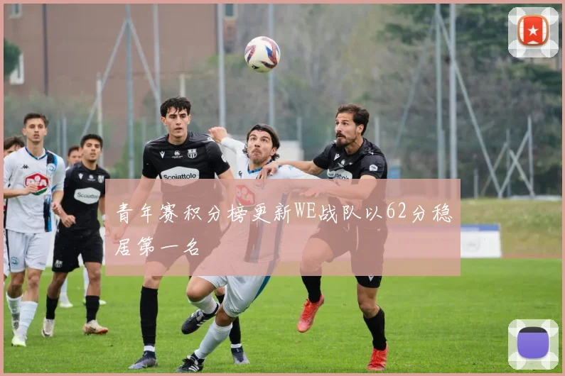 青年赛积分榜更新WE战队以62分稳居第一名