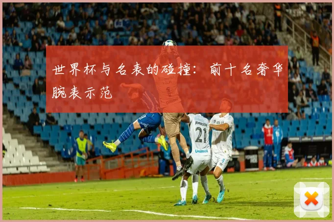 世界杯与名表的碰撞：前十名奢华腕表示范