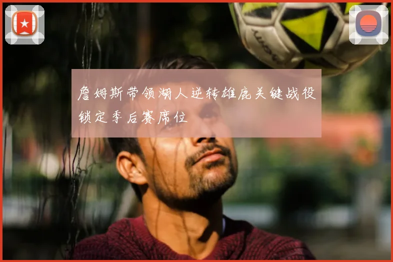 詹姆斯带领湖人逆转雄鹿关键战役锁定季后赛席位