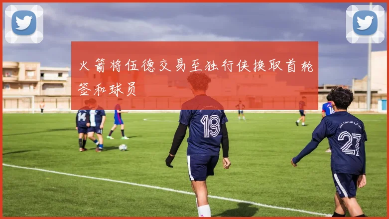 火箭将伍德交易至独行侠换取首轮签和球员