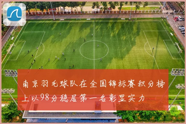 南京羽毛球队在全国锦标赛积分榜上以98分稳居第一名彰显实力