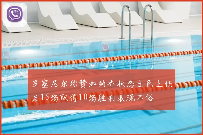 罗塞尼尔称赞加纳乔状态出色上任后15场取得10场胜利表现不俗