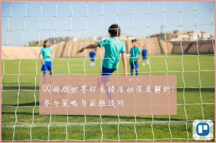 QQ游戏世界杯竞猜活动深度解析：参与策略与获胜技巧