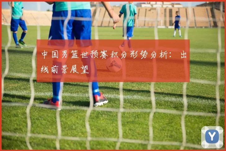 中国男篮世预赛积分形势分析：出线前景展望