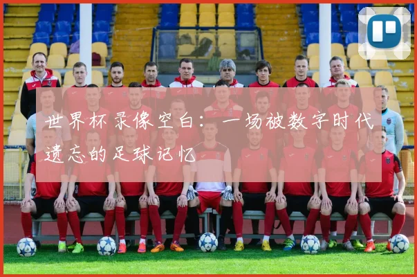 世界杯录像空白：一场被数字时代遗忘的足球记忆