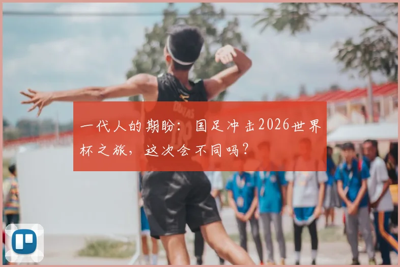 一代人的期盼：国足冲击2026世界杯之旅，这次会不同吗？